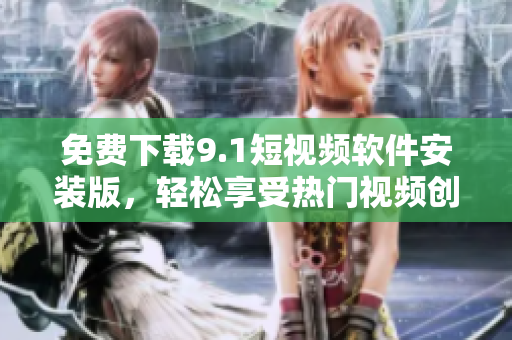 免费下载9.1短视频软件安装版，轻松享受热门视频创作