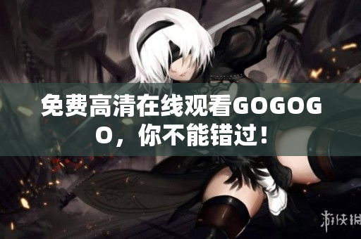 免费高清在线观看GOGOGO，你不能错过！