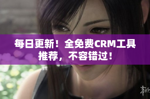 每日更新！全免费CRM工具推荐，不容错过！