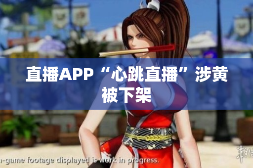 直播APP“心跳直播”涉黄被下架