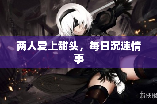 两人爱上甜头，每日沉迷情事