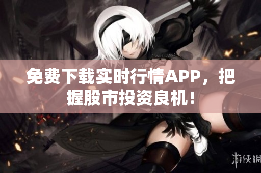 免费下载实时行情APP，把握股市投资良机！
