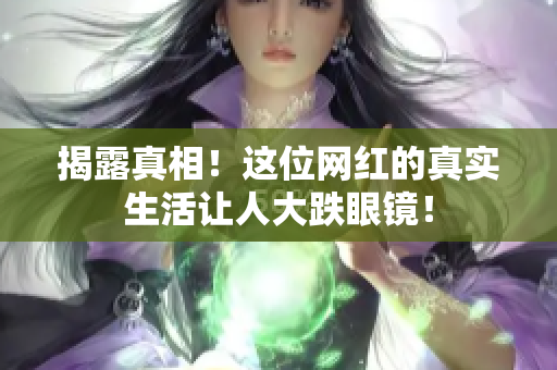 揭露真相！这位网红的真实生活让人大跌眼镜！