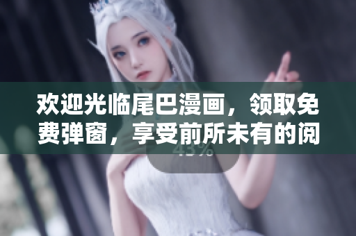 欢迎光临尾巴漫画，领取免费弹窗，享受前所未有的阅读体验！