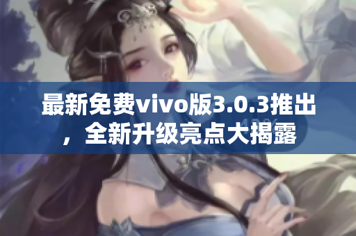 最新免费vivo版3.0.3推出，全新升级亮点大揭露