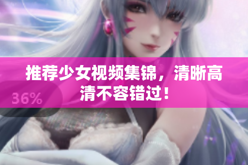 推荐少女视频集锦，清晰高清不容错过！