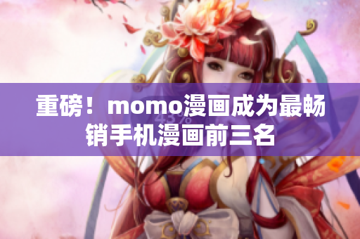 重磅！momo漫画成为最畅销手机漫画前三名