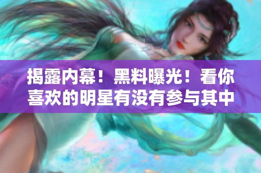 揭露内幕！黑料曝光！看你喜欢的明星有没有参与其中