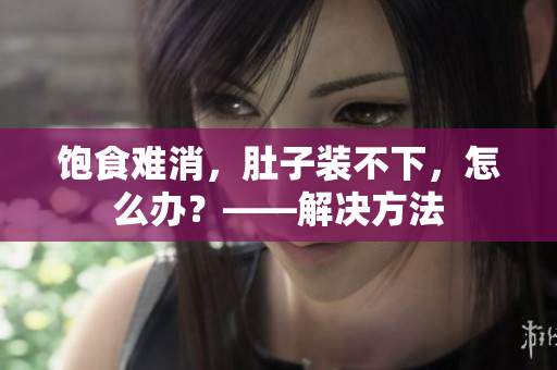 饱食难消，肚子装不下，怎么办？——解决方法