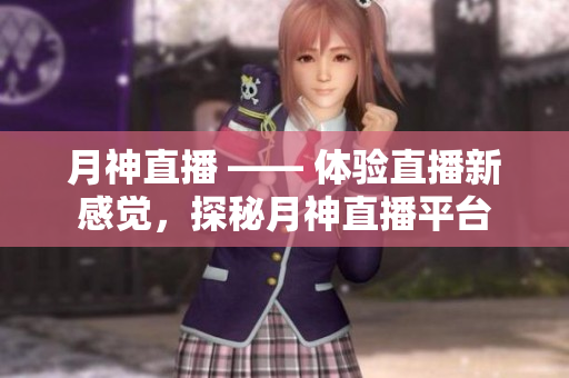 月神直播 —— 体验直播新感觉，探秘月神直播平台
