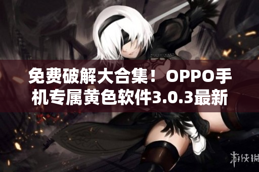 免费破解大合集！OPPO手机专属黄色软件3.0.3最新版本下载！