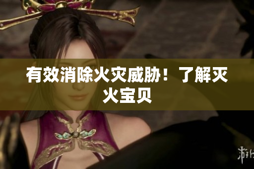 有效消除火灾威胁！了解灭火宝贝