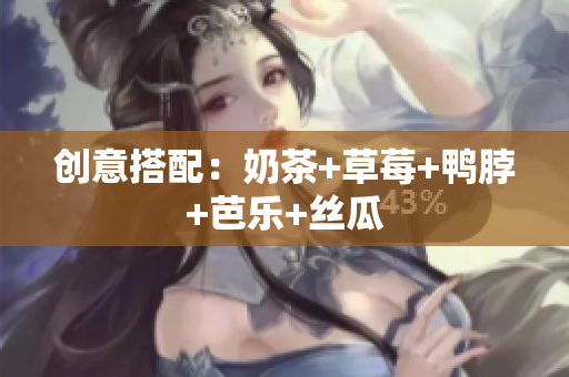 创意搭配：奶茶+草莓+鸭脖+芭乐+丝瓜