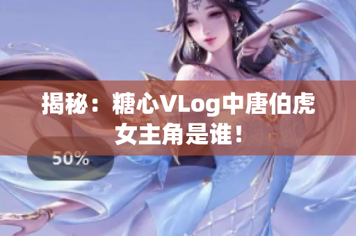 揭秘：糖心VLog中唐伯虎女主角是谁！
