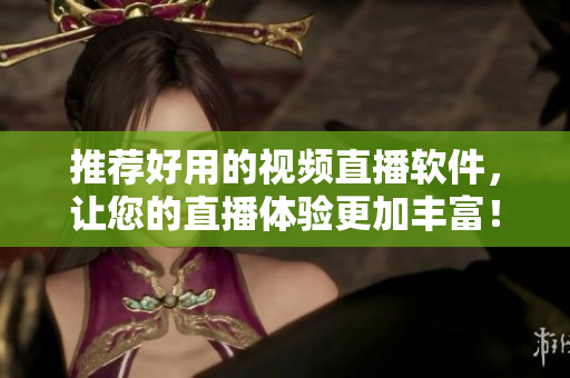推荐好用的视频直播软件，让您的直播体验更加丰富！