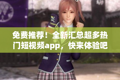 免费推荐！全新汇总超多热门短视频app，快来体验吧！