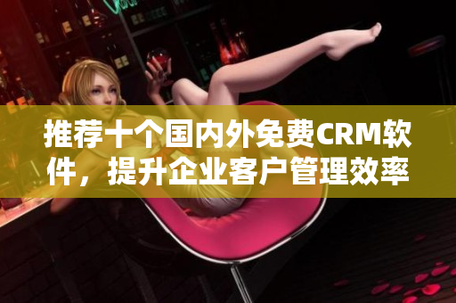 推荐十个国内外免费CRM软件，提升企业客户管理效率