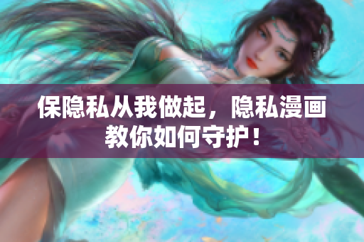 保隐私从我做起，隐私漫画教你如何守护！