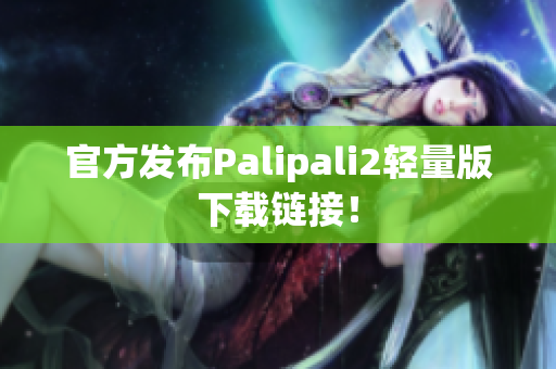 官方发布Palipali2轻量版下载链接！