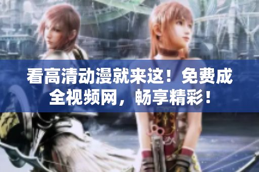 看高清动漫就来这！免费成全视频网，畅享精彩！