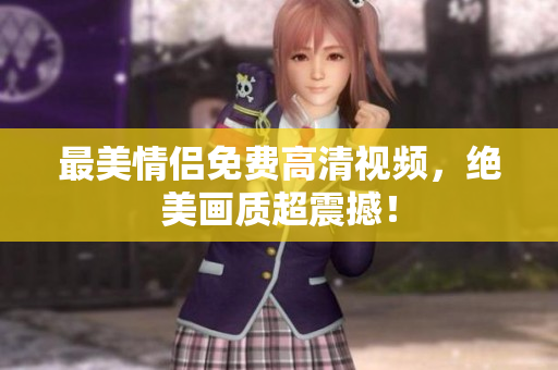 最美情侣免费高清视频，绝美画质超震撼！