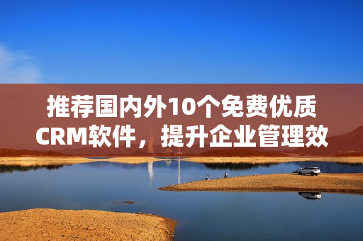 推荐国内外10个免费优质CRM软件，提升企业管理效率