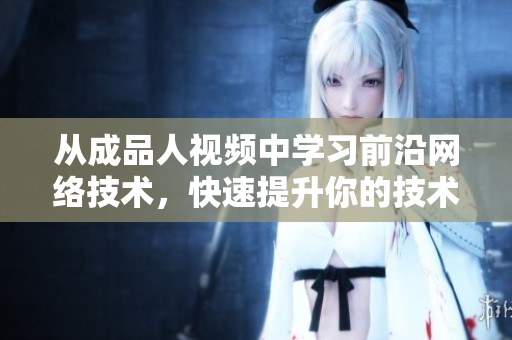 从成品人视频中学习前沿网络技术，快速提升你的技术水平！