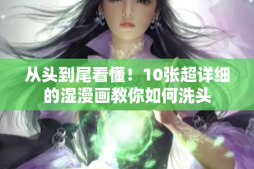 从头到尾看懂！10张超详细的湿漫画教你如何洗头