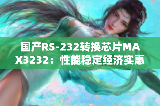 国产RS-232转换芯片MAX3232：性能稳定经济实惠