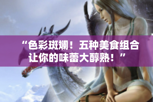 “色彩斑斓！五种美食组合让你的味蕾大醇熟！”