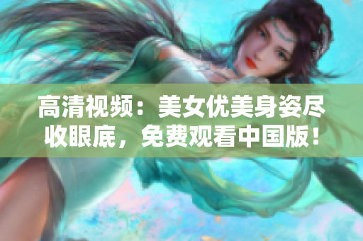 高清视频：美女优美身姿尽收眼底，免费观看中国版！