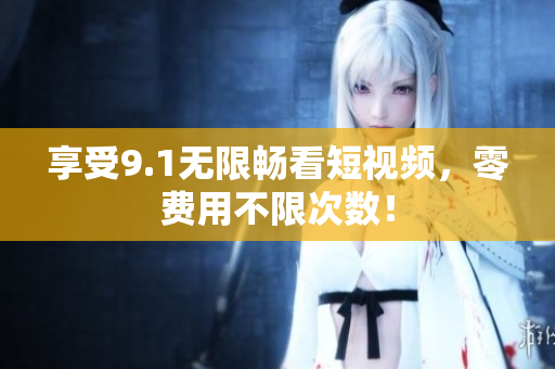 享受9.1无限畅看短视频，零费用不限次数！