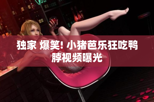 独家 爆笑! 小猪芭乐狂吃鸭脖视频曝光