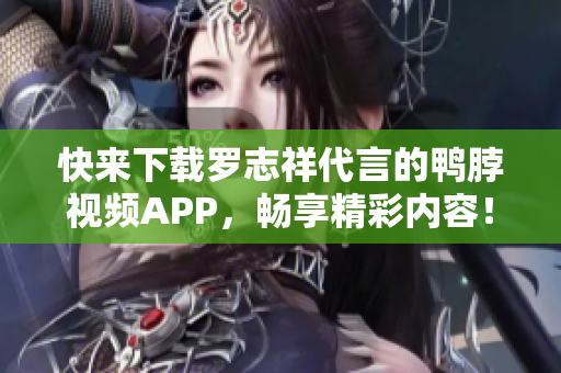 快来下载罗志祥代言的鸭脖视频APP，畅享精彩内容！