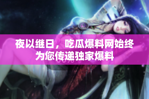 夜以继日，吃瓜爆料网始终为您传递独家爆料