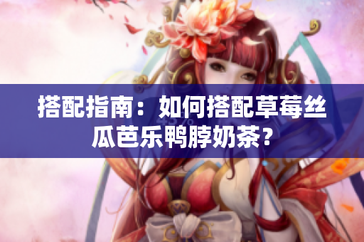 搭配指南：如何搭配草莓丝瓜芭乐鸭脖奶茶？