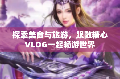 探索美食与旅游，跟随糖心VLOG一起畅游世界