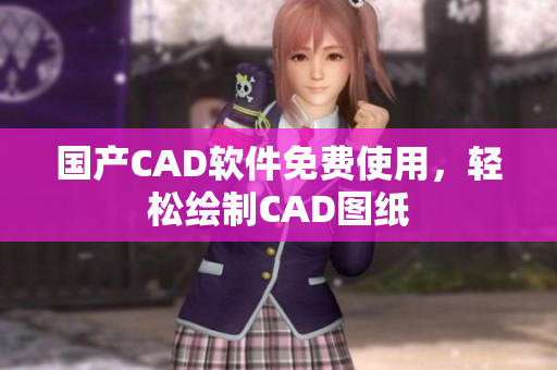 国产CAD软件免费使用，轻松绘制CAD图纸
