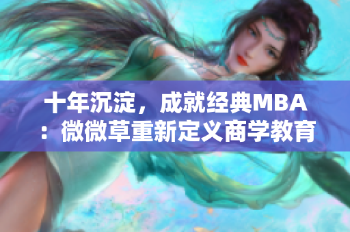 十年沉淀，成就经典MBA：微微草重新定义商学教育