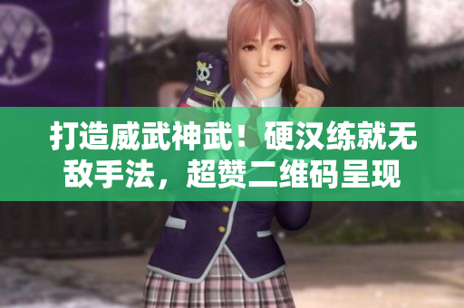 打造威武神武！硬汉练就无敌手法，超赞二维码呈现