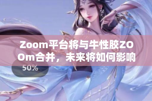 Zoom平台将与牛性胶ZOOm合并，未来将如何影响在线教育？