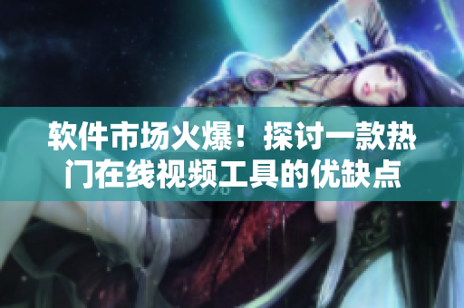 软件市场火爆！探讨一款热门在线视频工具的优缺点