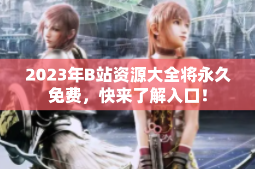 2023年B站资源大全将永久免费，快来了解入口！