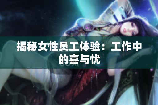 揭秘女性员工体验：工作中的喜与忧