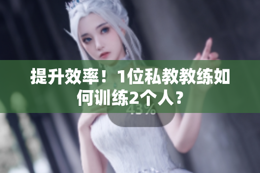 提升效率！1位私教教练如何训练2个人？