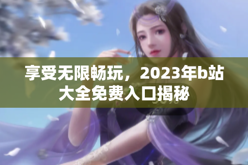 享受无限畅玩，2023年b站大全免费入口揭秘