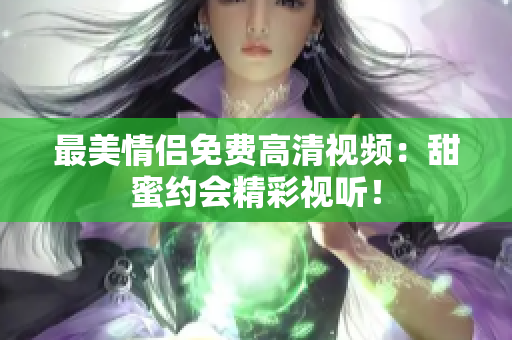 最美情侣免费高清视频：甜蜜约会精彩视听！