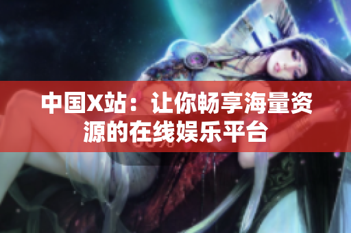 中国X站：让你畅享海量资源的在线娱乐平台