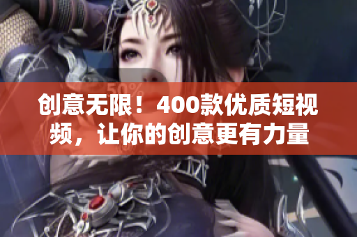 创意无限！400款优质短视频，让你的创意更有力量