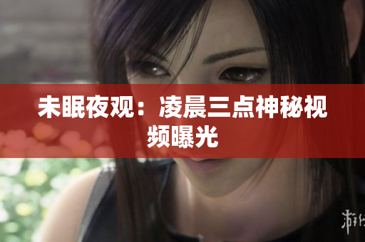未眠夜观：凌晨三点神秘视频曝光